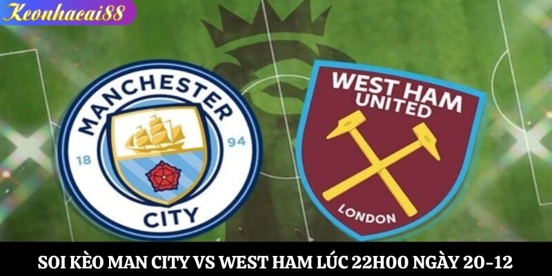 Soi Kèo Man City vs West Ham Lúc 22h00 Ngày 20-12