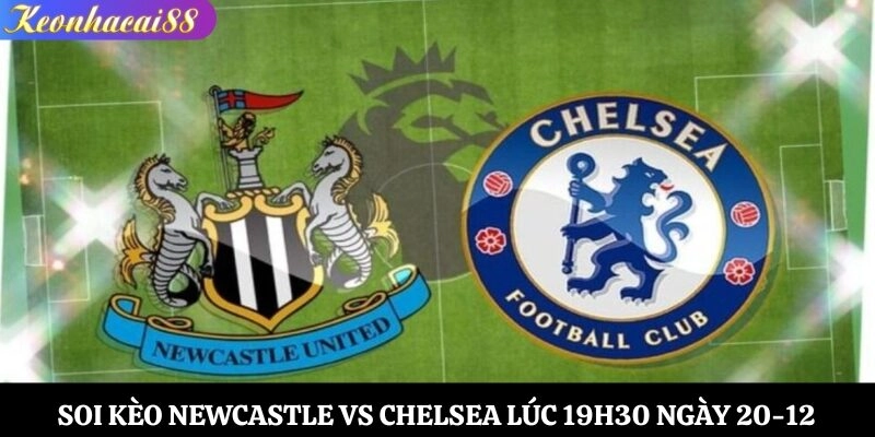 Soi Kèo Newcastle vs Chelsea Lúc 19h30 Ngày 20-12